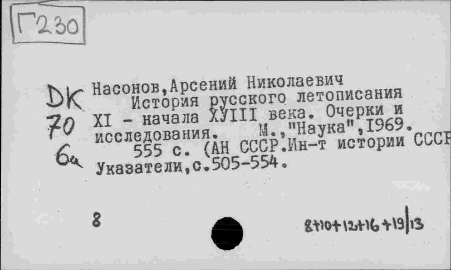 ﻿
?о
Насонов,Арсений Николаевич
История русского летописания
XI - начала ХУНТ века. Очерки и исследования. М.."Наука”,1969.
555 с. (АН СССР.Ин-т истории CCCÎ Указатели,с.505-554.
8
